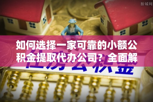 台儿庄如何选择一家可靠的小额公积金提取代办公司？全面解析与指南