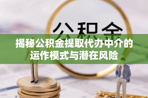 台儿庄揭秘公积金提取代办中介的运作模式与潜在风险
