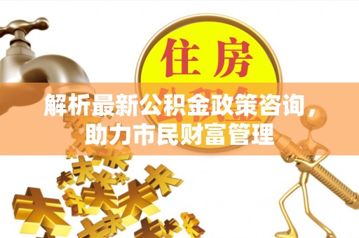 台儿庄解析最新公积金政策咨询，助力市民财富管理