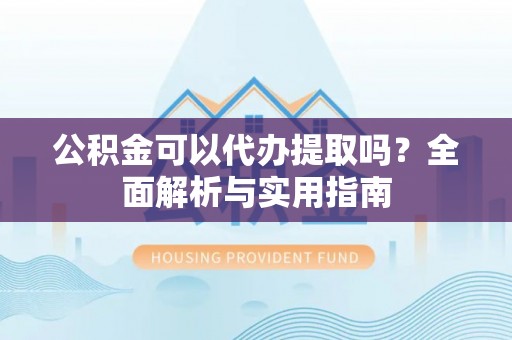 台儿庄公积金可以代办提取吗？全面解析与实用指南