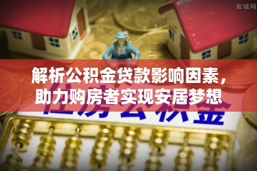 台儿庄解析公积金贷款影响因素，助力购房者实现安居梦想