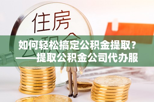 台儿庄如何轻松搞定公积金提取？——提取公积金公司代办服务全解析