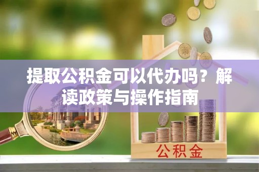 台儿庄提取公积金可以代办吗？解读政策与操作指南