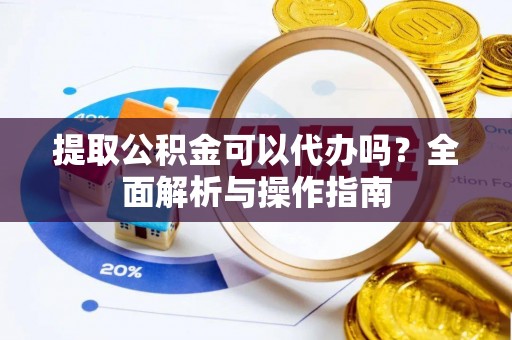 台儿庄提取公积金可以代办吗？全面解析与操作指南