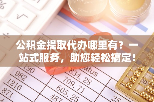 台儿庄公积金提取代办哪里有？一站式服务，助您轻松搞定！