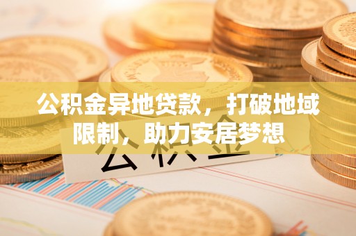 台儿庄公积金异地贷款，打破地域限制，助力安居梦想