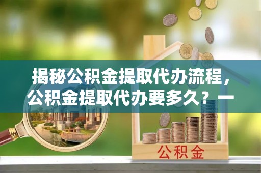 台儿庄揭秘公积金提取代办流程，公积金提取代办要多久？一文读懂