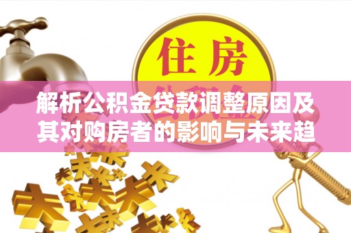台儿庄解析公积金贷款调整原因及其对购房者的影响与未来趋势