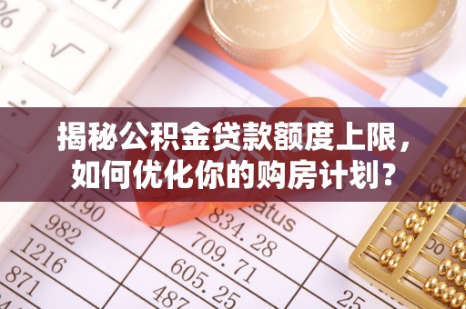 台儿庄揭秘公积金贷款额度上限，如何优化你的购房计划？
