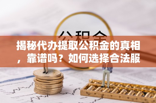 台儿庄揭秘代办提取公积金的真相，靠谱吗？如何选择合法服务？