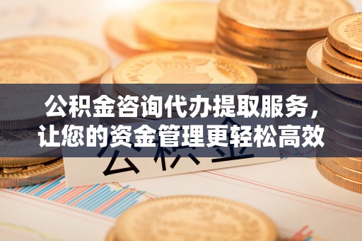 台儿庄公积金咨询代办提取服务，让您的资金管理更轻松高效