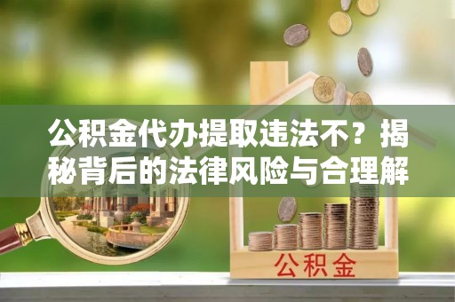 台儿庄公积金代办提取违法不？揭秘背后的法律风险与合理解决方案