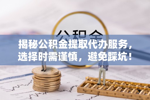 台儿庄揭秘公积金提取代办服务，选择时需谨慎，避免踩坑！