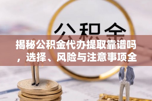 台儿庄揭秘公积金代办提取靠谱吗，选择、风险与注意事项全解析