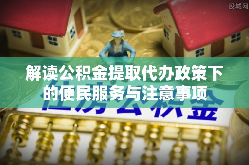 台儿庄解读公积金提取代办政策下的便民服务与注意事项