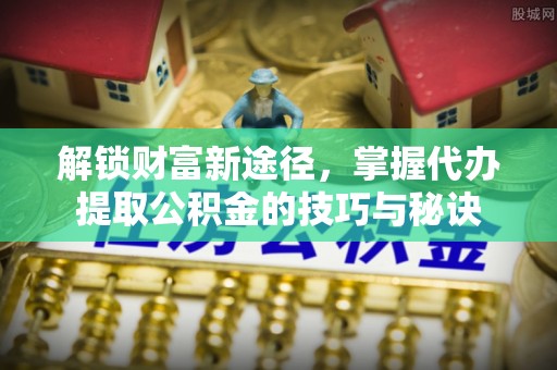 台儿庄解锁财富新途径，掌握代办提取公积金的技巧与秘诀
