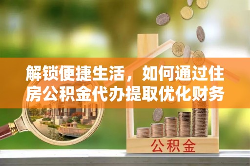 台儿庄解锁便捷生活，如何通过住房公积金代办提取优化财务规划