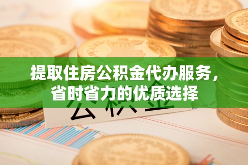台儿庄提取住房公积金代办服务，省时省力的优质选择