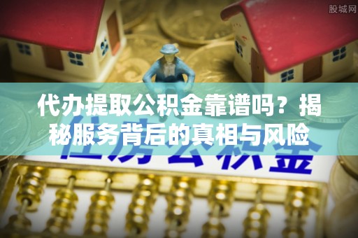 台儿庄代办提取公积金靠谱吗？揭秘服务背后的真相与风险