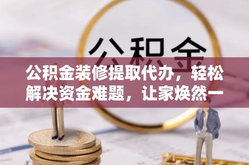 台儿庄公积金装修提取代办，轻松解决资金难题，让家焕然一新
