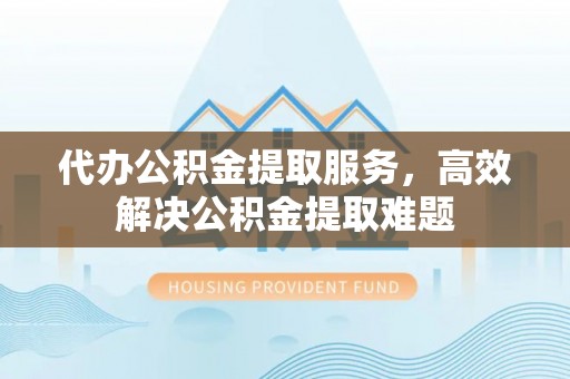 台儿庄代办公积金提取服务，高效解决公积金提取难题