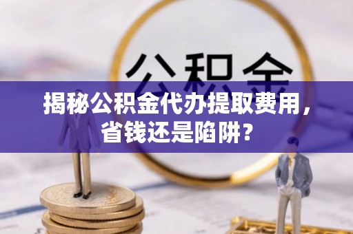 台儿庄揭秘公积金代办提取费用，省钱还是陷阱？