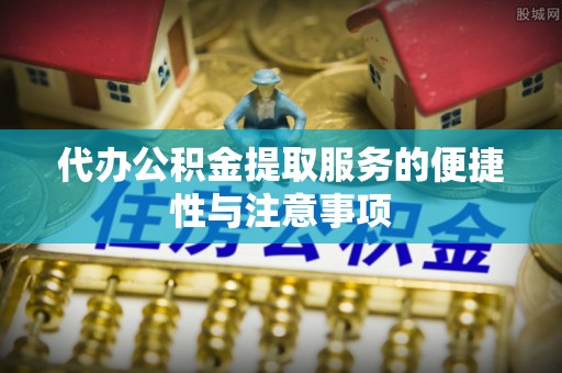 台儿庄代办公积金提取服务的便捷性与注意事项