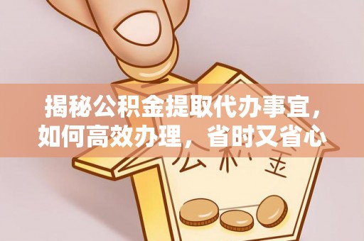 台儿庄揭秘公积金提取代办事宜，如何高效办理，省时又省心？