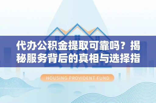台儿庄代办公积金提取可靠吗？揭秘服务背后的真相与选择指南