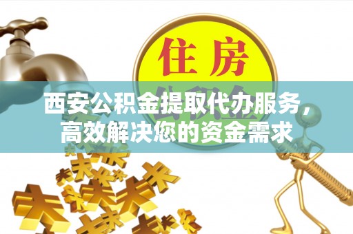 台儿庄西安公积金提取代办服务，高效解决您的资金需求
