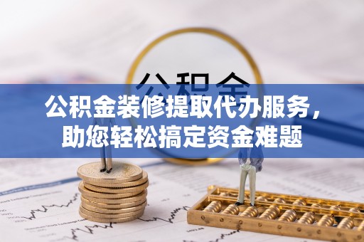 台儿庄公积金装修提取代办服务，助您轻松搞定资金难题