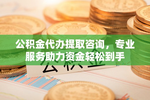 台儿庄公积金代办提取咨询，专业服务助力资金轻松到手