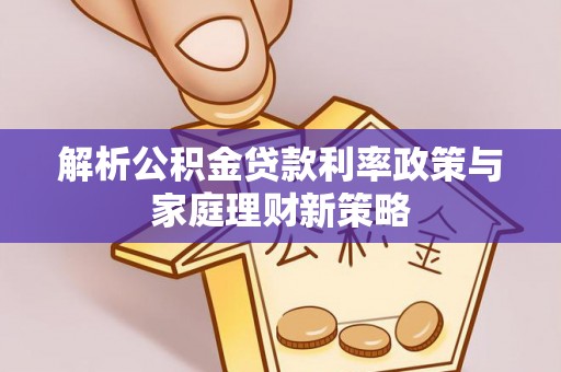台儿庄解析公积金贷款利率政策与家庭理财新策略