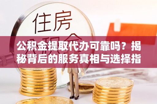 台儿庄公积金提取代办可靠吗？揭秘背后的服务真相与选择指南