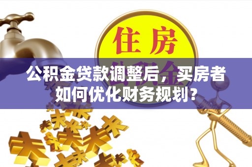 台儿庄公积金贷款调整后，买房者如何优化财务规划？