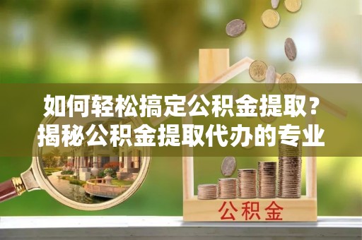 台儿庄如何轻松搞定公积金提取？揭秘公积金提取代办的专业服务