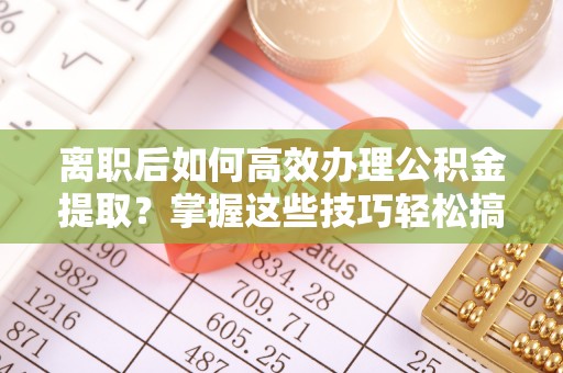 台儿庄离职后如何高效办理公积金提取？掌握这些技巧轻松搞定