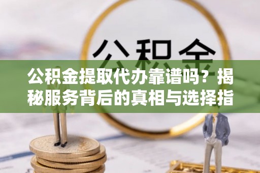 台儿庄公积金提取代办靠谱吗？揭秘服务背后的真相与选择指南