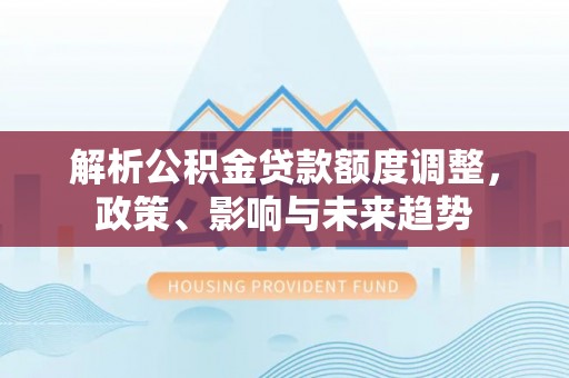 台儿庄解析公积金贷款额度调整，政策、影响与未来趋势