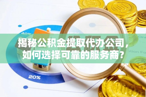 台儿庄揭秘公积金提取代办公司，如何选择可靠的服务商？