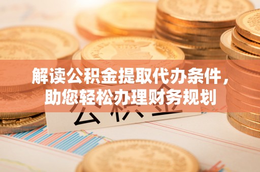 台儿庄解读公积金提取代办条件，助您轻松办理财务规划