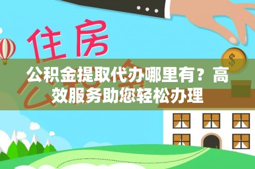 台儿庄公积金提取代办哪里有？高效服务助您轻松办理