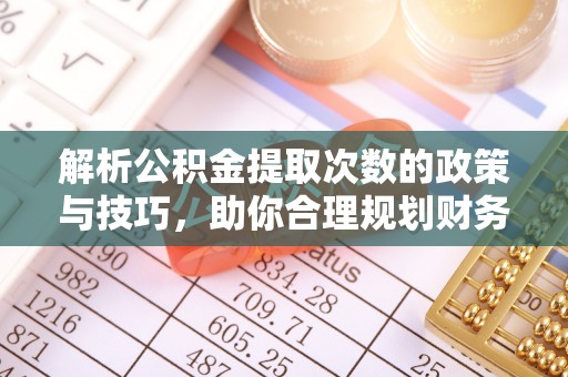 台儿庄解析公积金提取次数的政策与技巧，助你合理规划财务未来