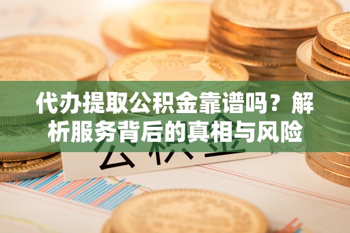 台儿庄代办提取公积金靠谱吗？解析服务背后的真相与风险