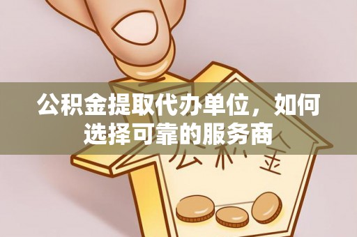台儿庄公积金提取代办单位，如何选择可靠的服务商