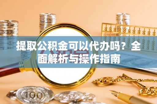 台儿庄提取公积金可以代办吗？全面解析与操作指南