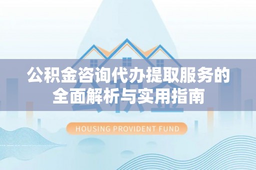 台儿庄公积金咨询代办提取服务的全面解析与实用指南