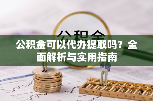 台儿庄公积金可以代办提取吗？全面解析与实用指南