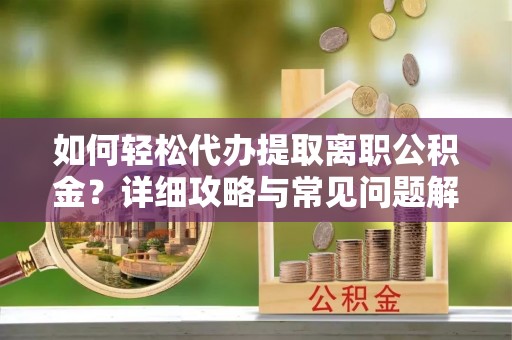 台儿庄如何轻松代办提取离职公积金？详细攻略与常见问题解析