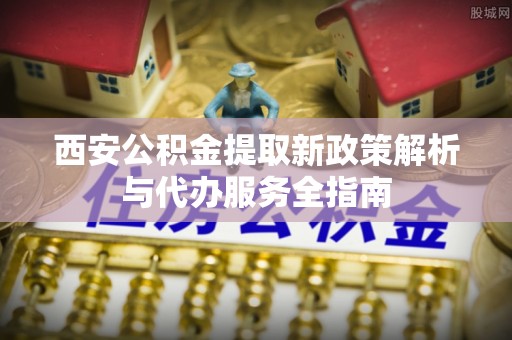 台儿庄西安公积金提取新政策解析与代办服务全指南
